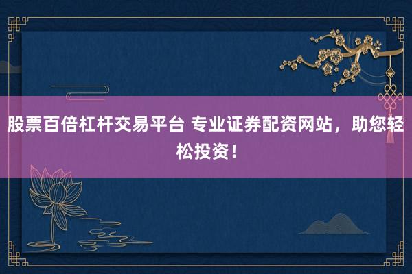 股票百倍杠杆交易平台 专业证券配资网站，助您轻松投资！