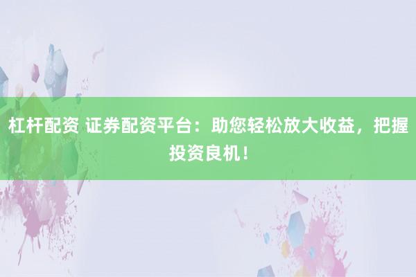杠杆配资 证券配资平台：助您轻松放大收益，把握投资良机！