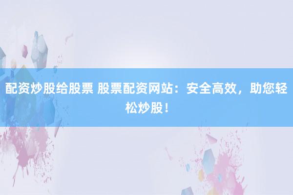 配资炒股给股票 股票配资网站：安全高效，助您轻松炒股！