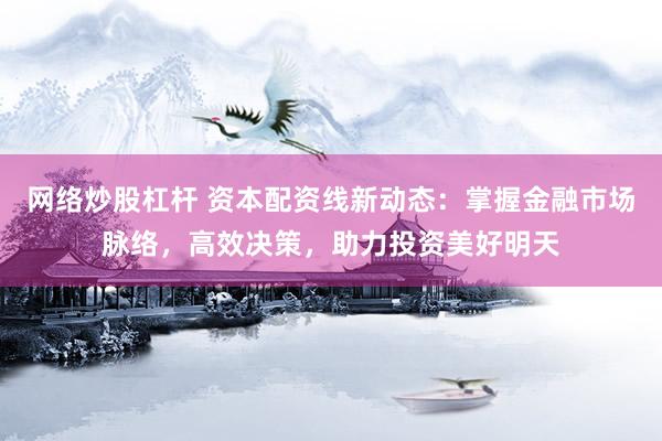网络炒股杠杆 资本配资线新动态：掌握金融市场脉络，高效决策，助力投资美好明天