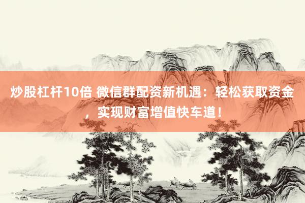 炒股杠杆10倍 微信群配资新机遇:轻松获取资金,实现财富增值快车道!