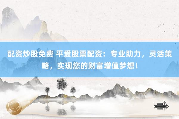 配资炒股免费 平爱股票配资：专业助力，灵活策略，实现您的财富增值梦想！