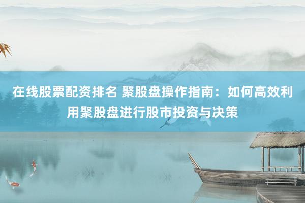在线股票配资排名 聚股盘操作指南：如何高效利用聚股盘进行股市投资与决策