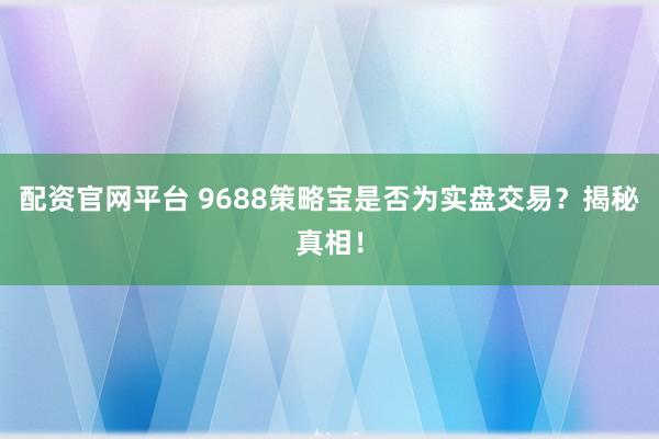 配资官网平台 9688策略宝是否为实盘交易?揭秘真相!