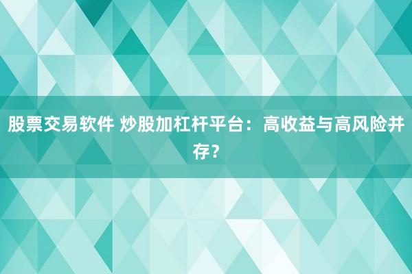 股票交易软件 炒股加杠杆平台：高收益与高风险并存？
