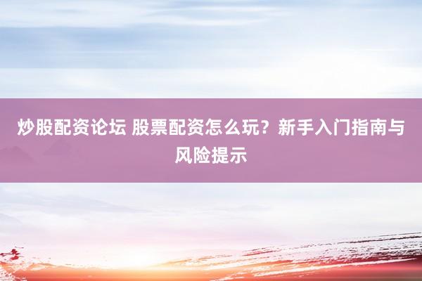 炒股配资论坛 股票配资怎么玩？新手入门指南与风险提示