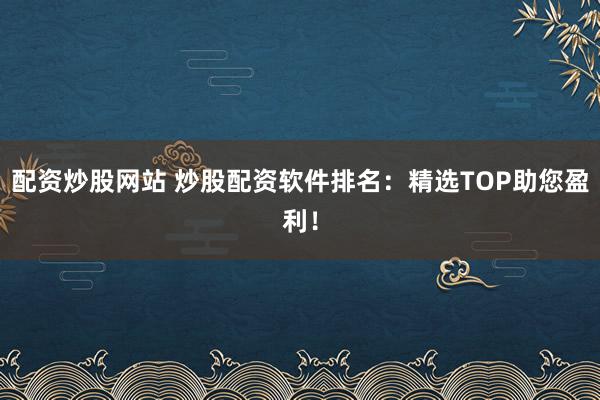 配资炒股网站 炒股配资软件排名：精选TOP助您盈利！
