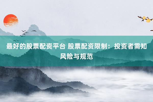 最好的股票配资平台 股票配资限制：投资者需知风险与规范