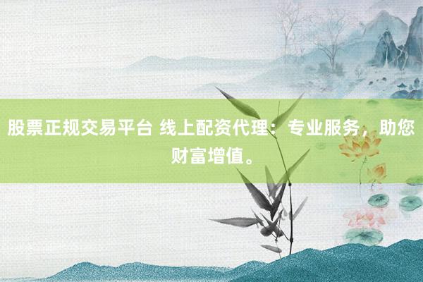 股票正规交易平台 线上配资代理：专业服务，助您财富增值。