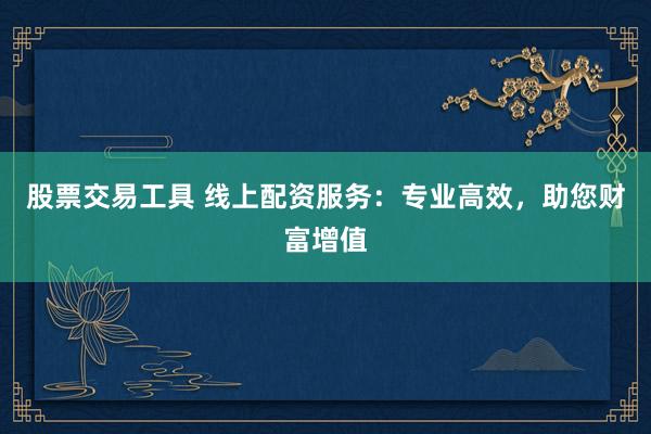 股票交易工具 线上配资服务：专业高效，助您财富增值