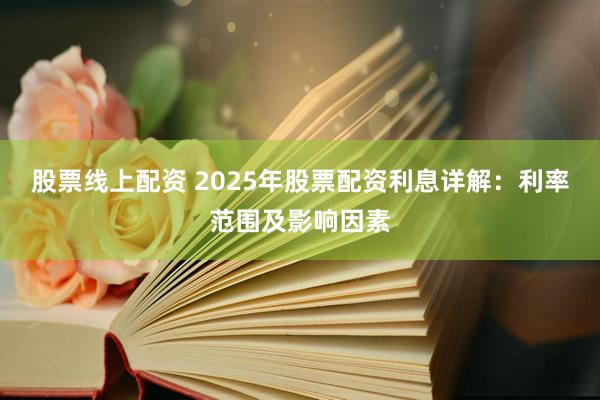 股票线上配资 2025年股票配资利息详解：利率范围及影响因素