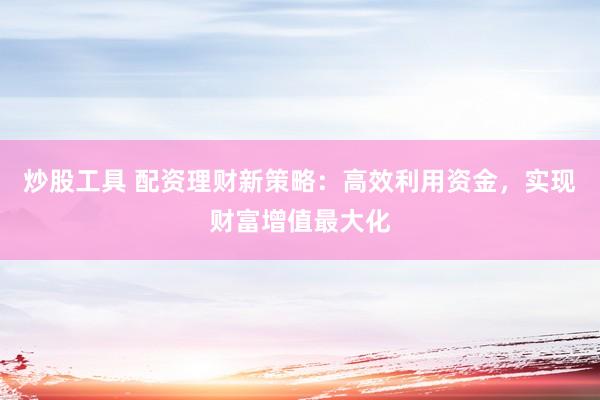 炒股工具 配资理财新策略：高效利用资金，实现财富增值最大化