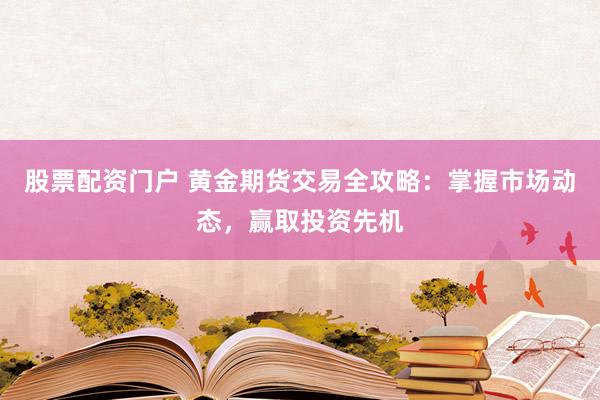 股票配资门户 黄金期货交易全攻略：掌握市场动态，赢取投资先机