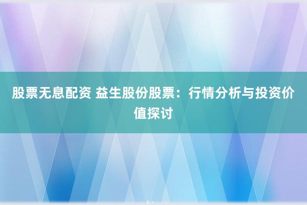 股票无息配资 益生股份股票：行情分析与投资价值探讨