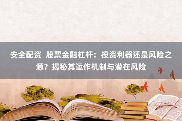 安全配资  股票金融杠杆：投资利器还是风险之源？揭秘其运作机制与潜在风险