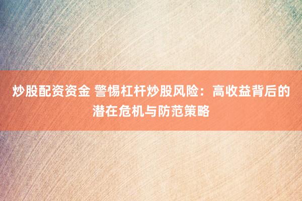 炒股配资资金 警惕杠杆炒股风险：高收益背后的潜在危机与防范策略