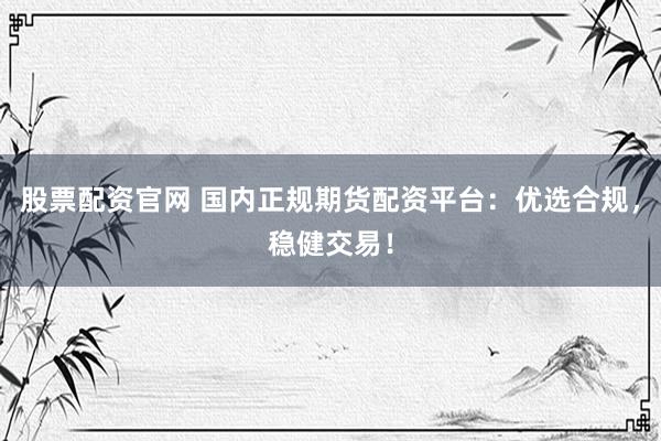 股票配资官网 国内正规期货配资平台：优选合规，稳健交易！