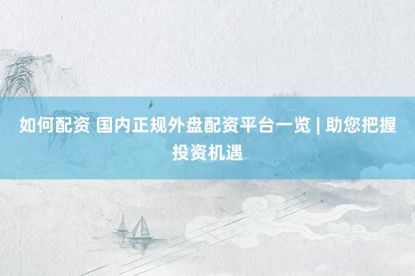 如何配资 国内正规外盘配资平台一览 | 助您把握投资机遇