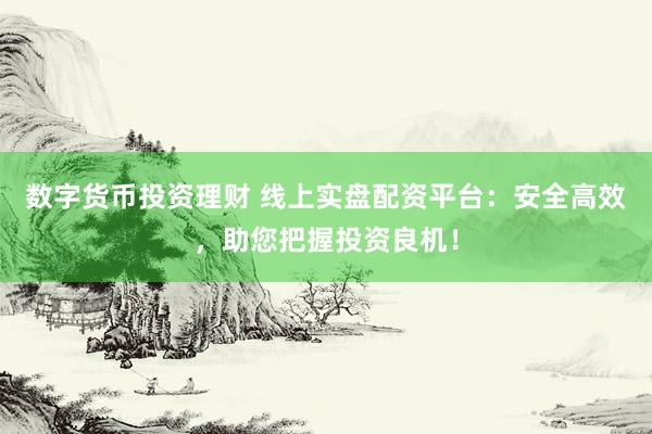 数字货币投资理财 线上实盘配资平台：安全高效，助您把握投资良机！