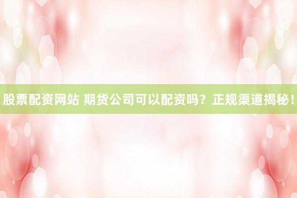 股票配资网站 期货公司可以配资吗？正规渠道揭秘！