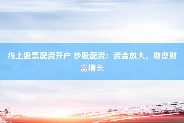 线上股票配资开户 炒股配资：资金放大，助您财富增长