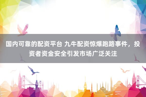 国内可靠的配资平台 九牛配资惊爆跑路事件，投资者资金安全引发市场广泛关注