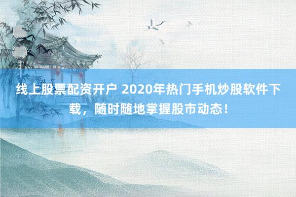 线上股票配资开户 2020年热门手机炒股软件下载，随时随地掌握股市动态！