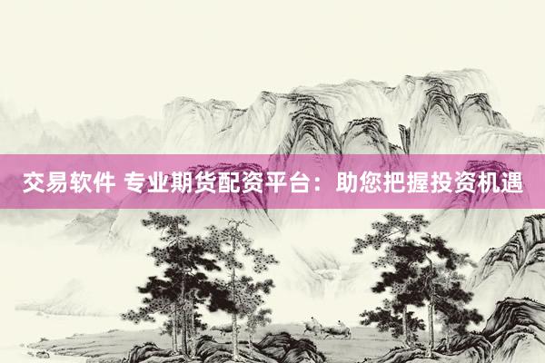 交易软件 专业期货配资平台：助您把握投资机遇