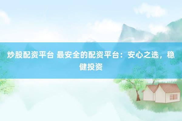 炒股配资平台 最安全的配资平台：安心之选，稳健投资