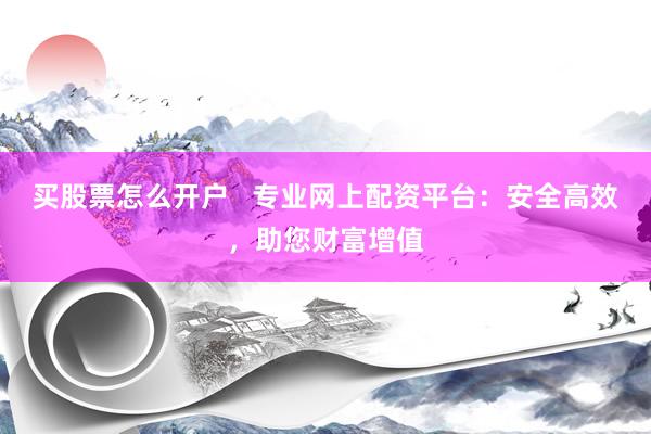 买股票怎么开户   专业网上配资平台：安全高效，助您财富增值