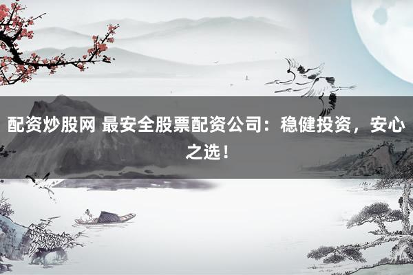 配资炒股网 最安全股票配资公司：稳健投资，安心之选！