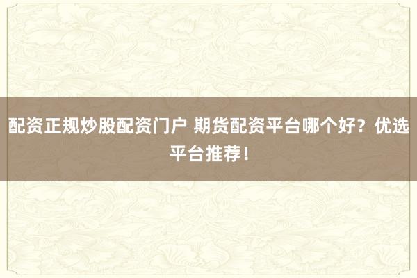 配资正规炒股配资门户 期货配资平台哪个好？优选平台推荐！