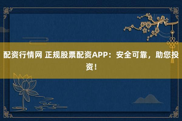 配资行情网 正规股票配资APP：安全可靠，助您投资！