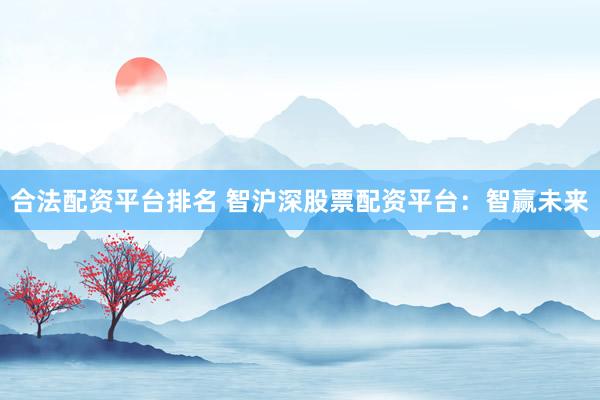 合法配资平台排名 智沪深股票配资平台：智赢未来
