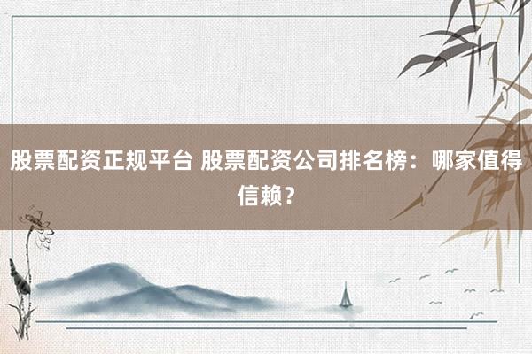 股票配资正规平台 股票配资公司排名榜：哪家值得信赖？
