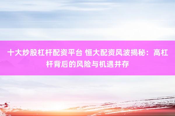十大炒股杠杆配资平台 恒大配资风波揭秘:高杠杆背后的风险与机遇并存