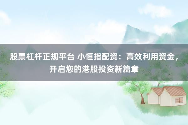 股票杠杆正规平台 小恒指配资：高效利用资金，开启您的港股投资新篇章