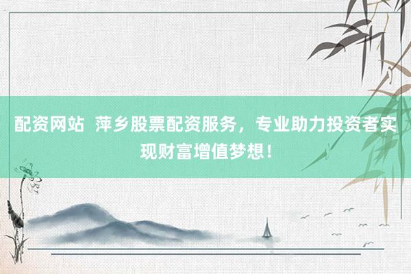 配资网站 萍乡股票配资服务,专业助力投资者实现财富增值梦想!