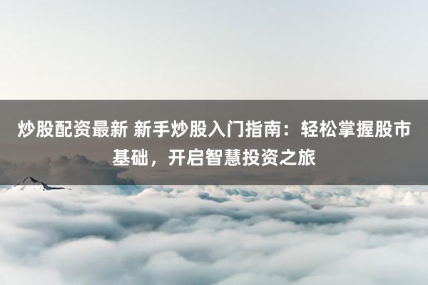 炒股配资最新 新手炒股入门指南：轻松掌握股市基础，开启智慧投资之旅