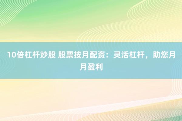 10倍杠杆炒股 股票按月配资：灵活杠杆，助您月月盈利