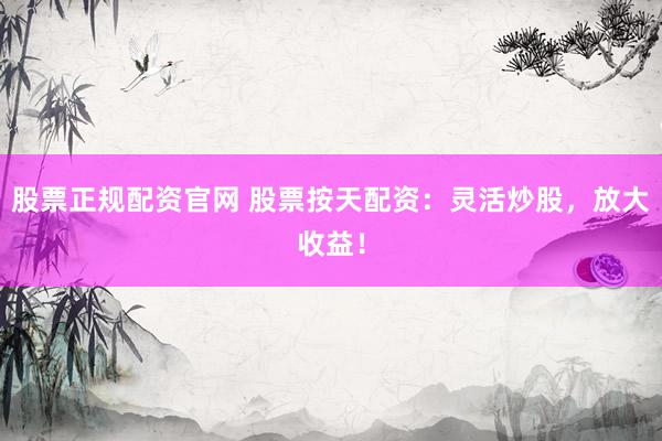 股票正规配资官网 股票按天配资：灵活炒股，放大收益！