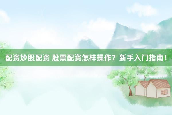 配资炒股配资 股票配资怎样操作？新手入门指南！