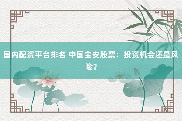 国内配资平台排名 中国宝安股票：投资机会还是风险？