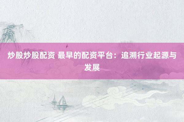 炒股炒股配资 最早的配资平台：追溯行业起源与发展