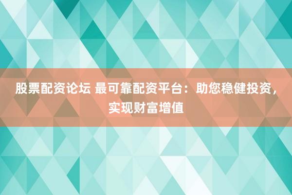 股票配资论坛 最可靠配资平台：助您稳健投资，实现财富增值