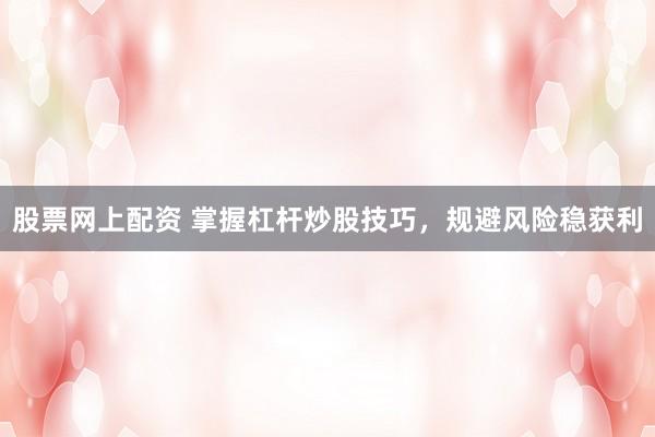 股票网上配资 掌握杠杆炒股技巧，规避风险稳获利