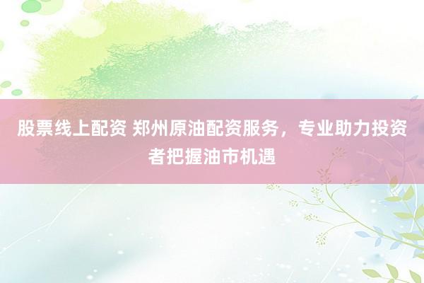股票线上配资 郑州原油配资服务，专业助力投资者把握油市机遇