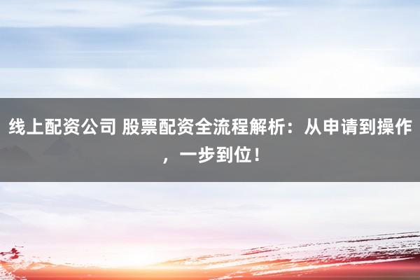 线上配资公司 股票配资全流程解析：从申请到操作，一步到位！