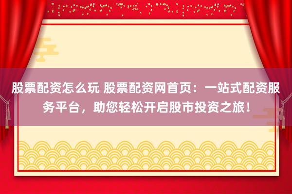 股票配资怎么玩 股票配资网首页：一站式配资服务平台，助您轻松开启股市投资之旅！