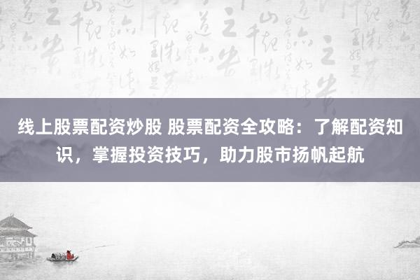 线上股票配资炒股 股票配资全攻略：了解配资知识，掌握投资技巧，助力股市扬帆起航